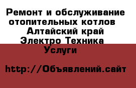 Ремонт и обслуживание отопительных котлов - Алтайский край Электро-Техника » Услуги   